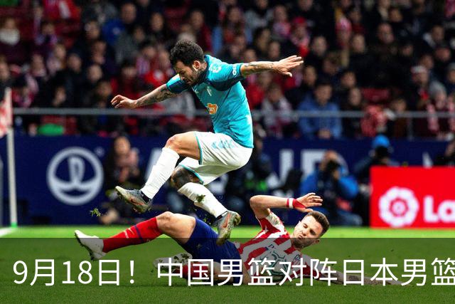 9月18日！中国男篮对阵日本男篮时间敲定，输不起？郭士强压力很大，锋线伤缺能抗得住吗